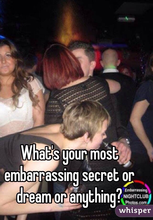 What's your most embarrassing secret or dream or anything?
