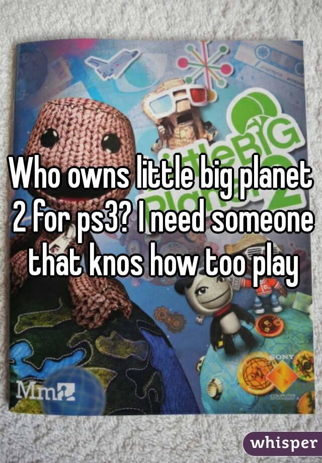 Who owns little big planet 2 for ps3? I need someone that knos how too play