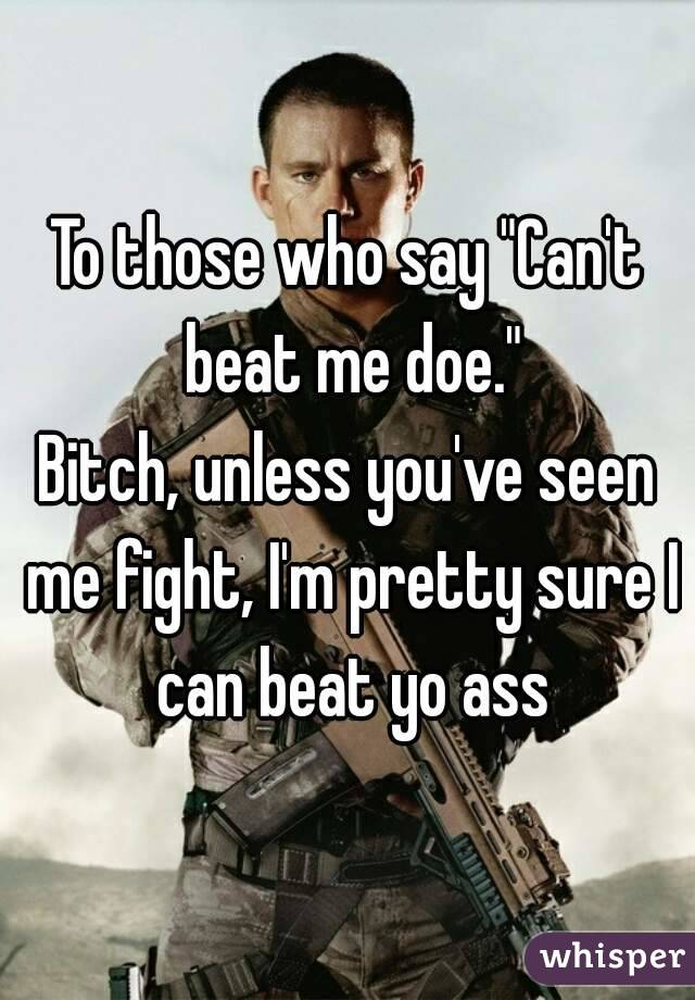 To those who say "Can't beat me doe."
Bitch, unless you've seen me fight, I'm pretty sure I can beat yo ass