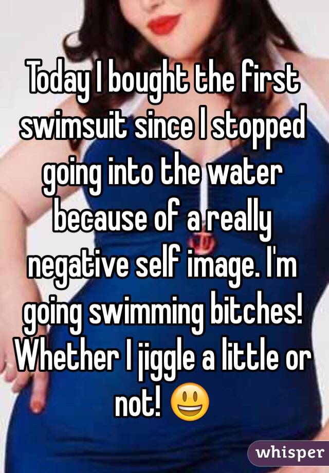 Today I bought the first swimsuit since I stopped going into the water because of a really negative self image. I'm going swimming bitches! Whether I jiggle a little or not! 😃