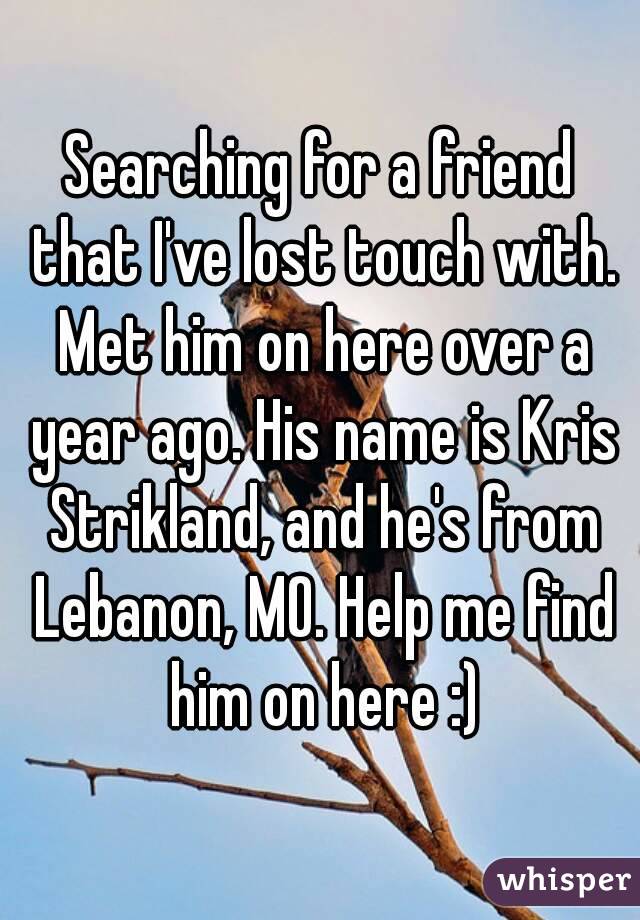Searching for a friend that I've lost touch with. Met him on here over a year ago. His name is Kris Strikland, and he's from Lebanon, MO. Help me find him on here :)