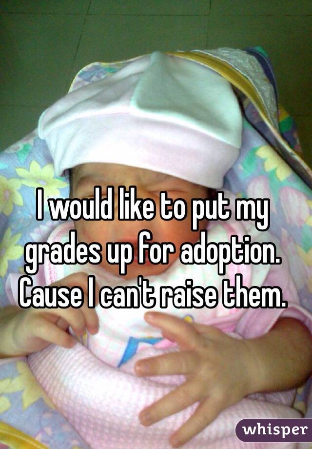 I would like to put my grades up for adoption. Cause I can't raise them.