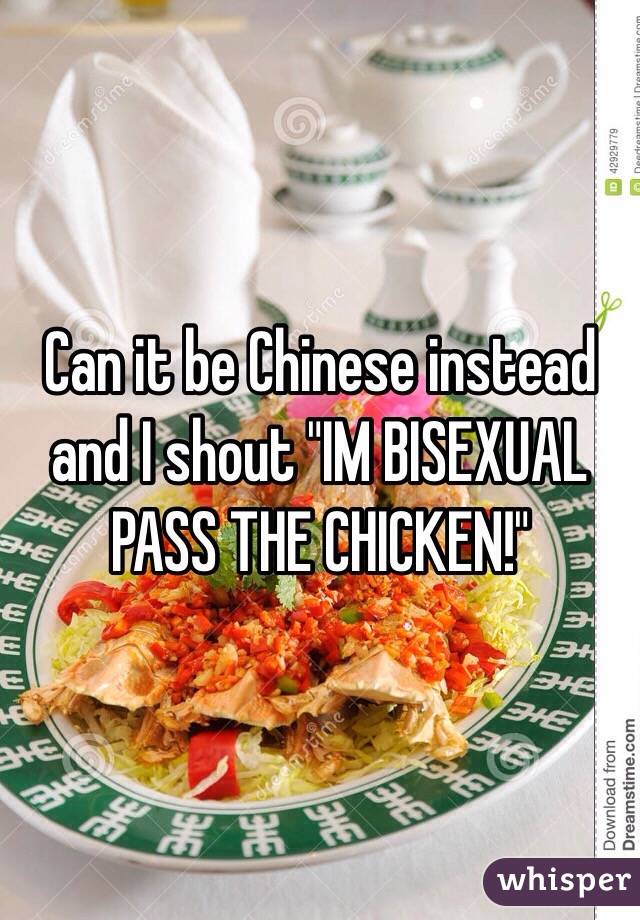 Can it be Chinese instead and I shout "IM BISEXUAL PASS THE CHICKEN!"