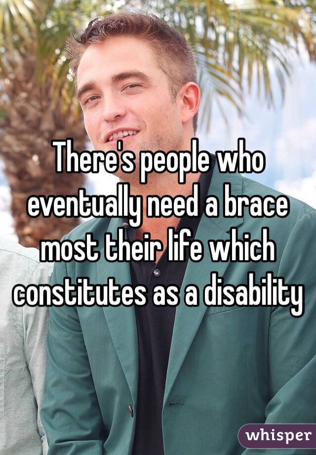 There's people who eventually need a brace most their life which constitutes as a disability 