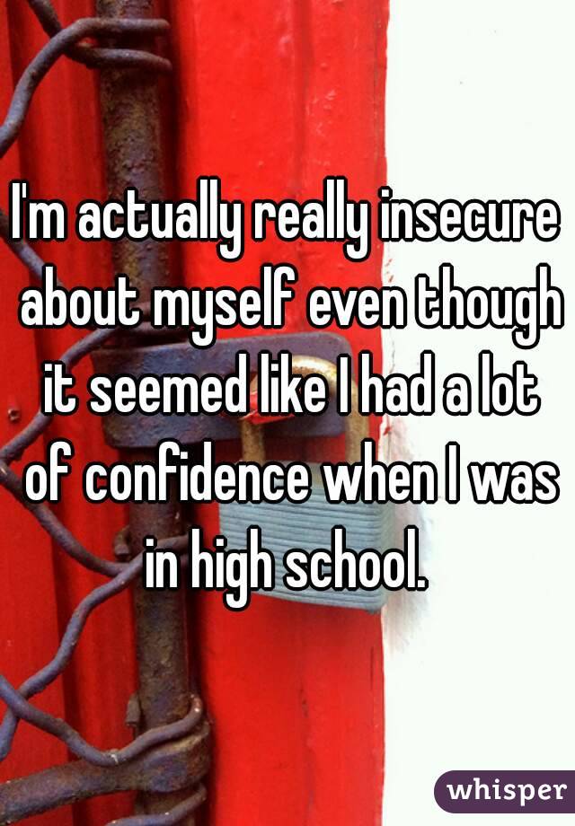 I'm actually really insecure about myself even though it seemed like I had a lot of confidence when I was in high school. 