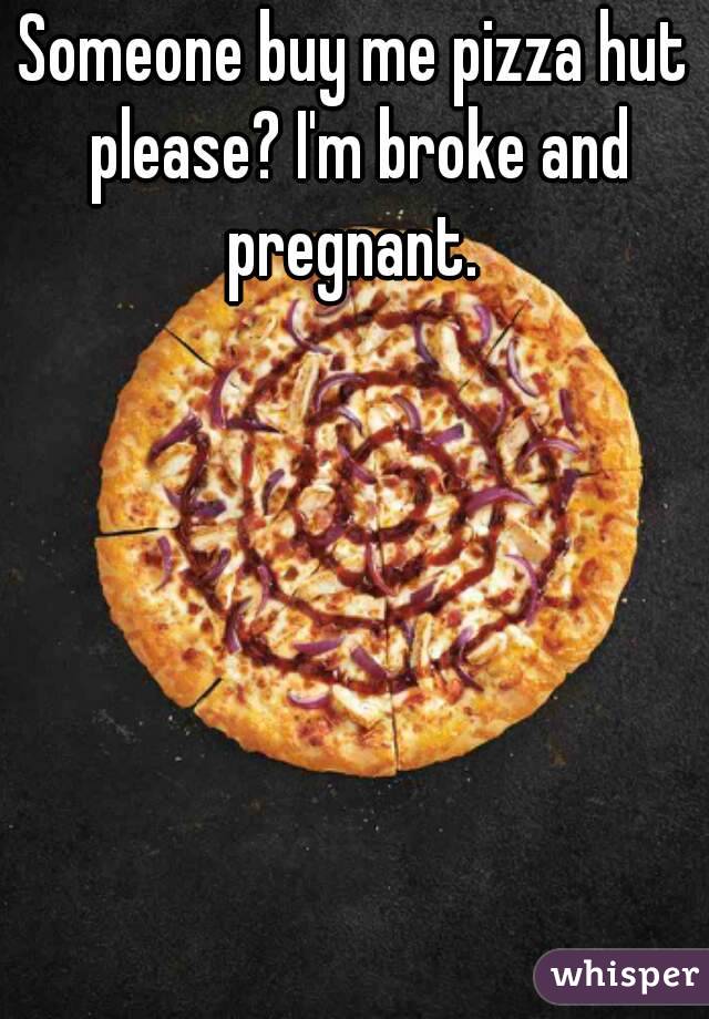 Someone buy me pizza hut please? I'm broke and pregnant. 
