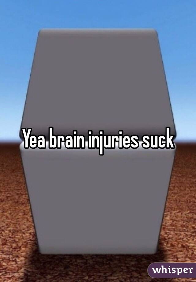 Yea brain injuries suck