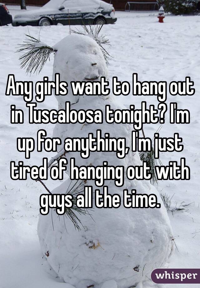 Any girls want to hang out in Tuscaloosa tonight? I'm up for anything, I'm just tired of hanging out with guys all the time.