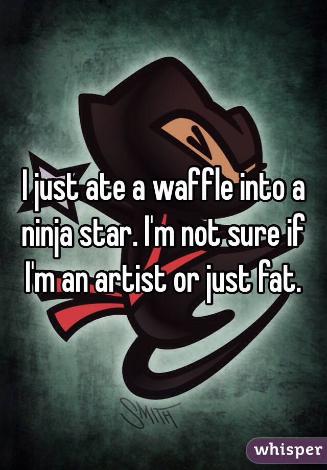 I just ate a waffle into a ninja star. I'm not sure if I'm an artist or just fat.