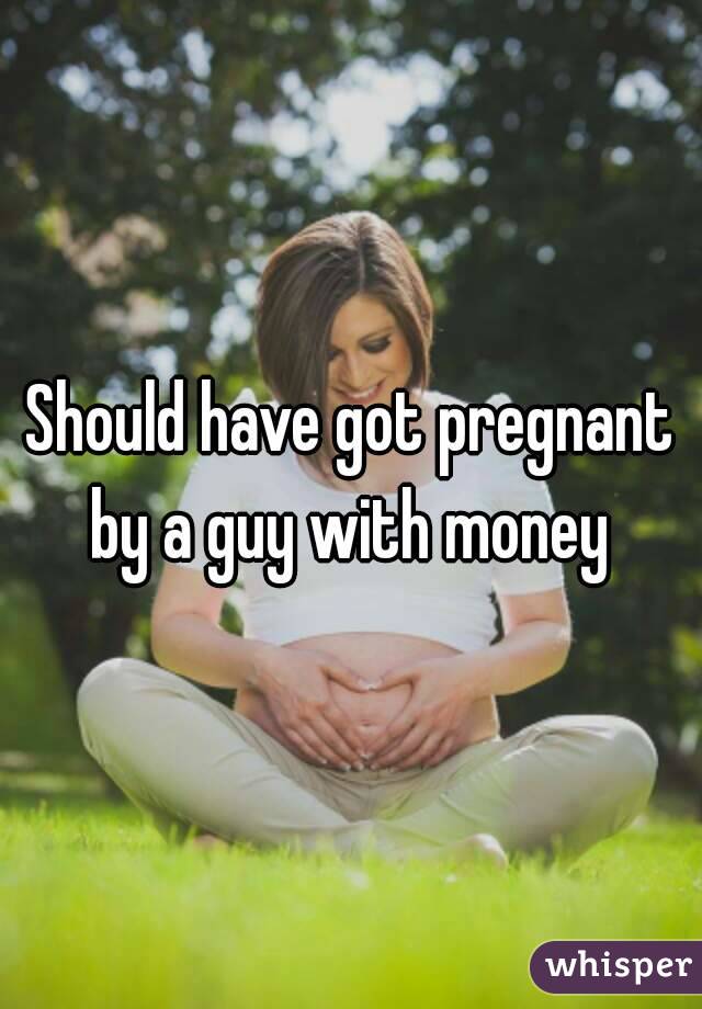 Should have got pregnant by a guy with money 