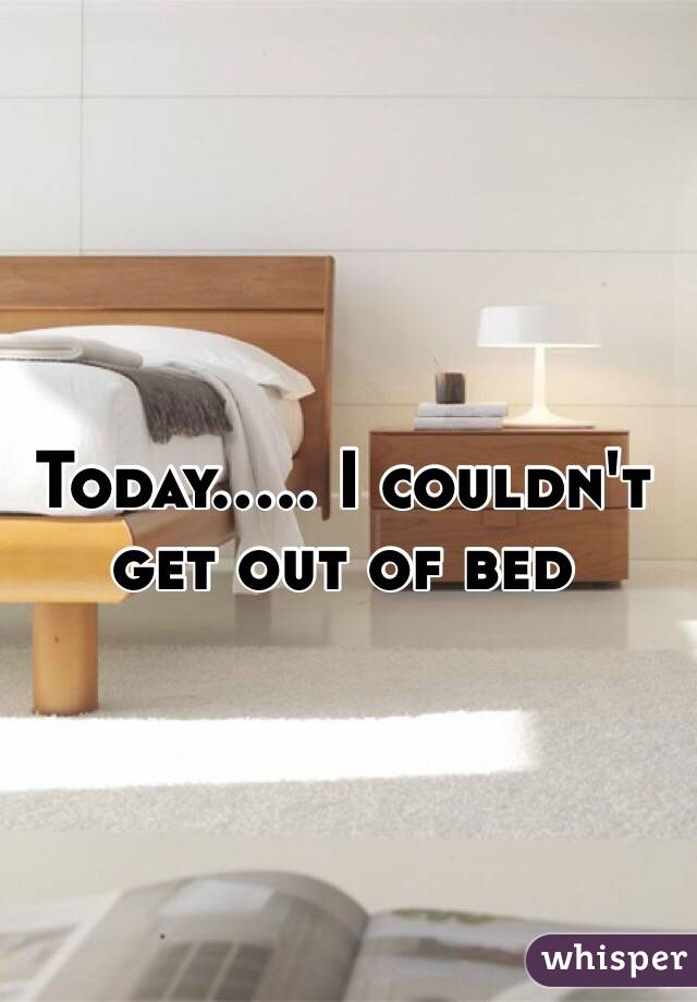 Today..... I couldn't get out of bed