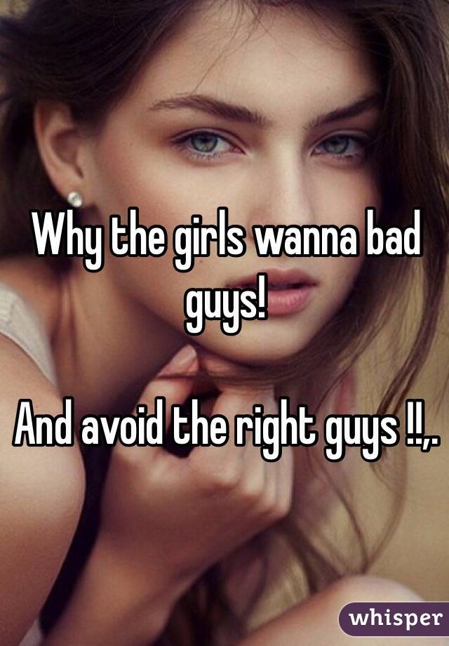  Why the girls wanna bad guys!

And avoid the right guys !!,.