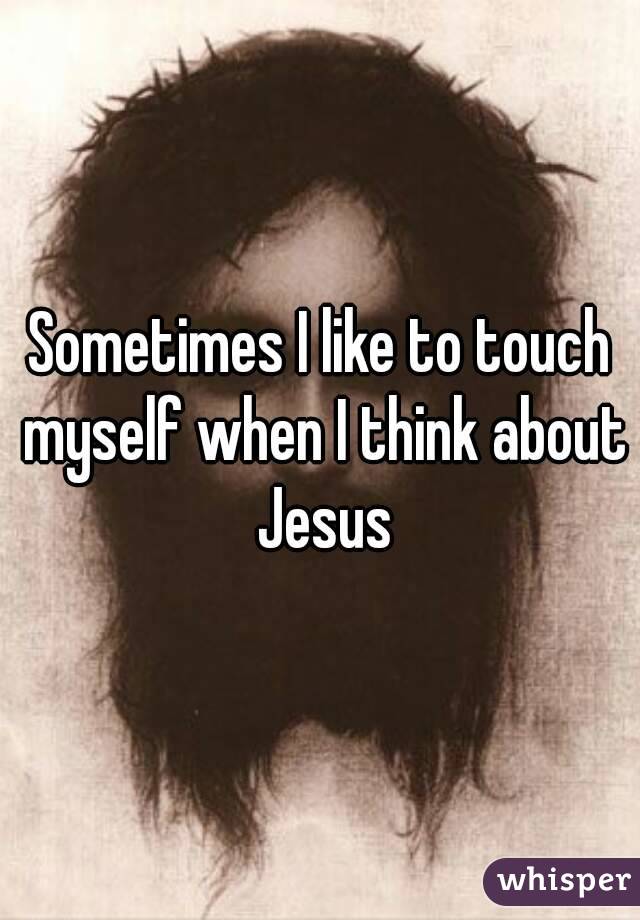 Sometimes I like to touch myself when I think about Jesus