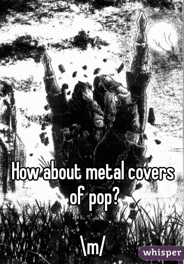 How about metal covers of pop?

\m/