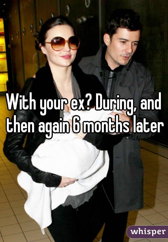 With your ex? During, and then again 6 months later
