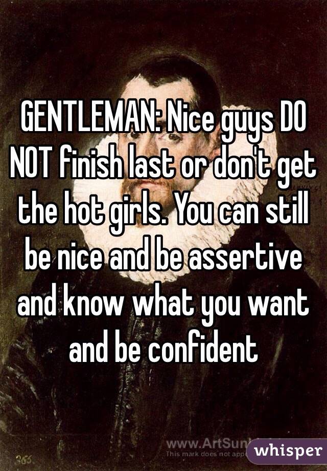 GENTLEMAN: Nice guys DO NOT finish last or don't get the hot girls. You can still be nice and be assertive and know what you want and be confident