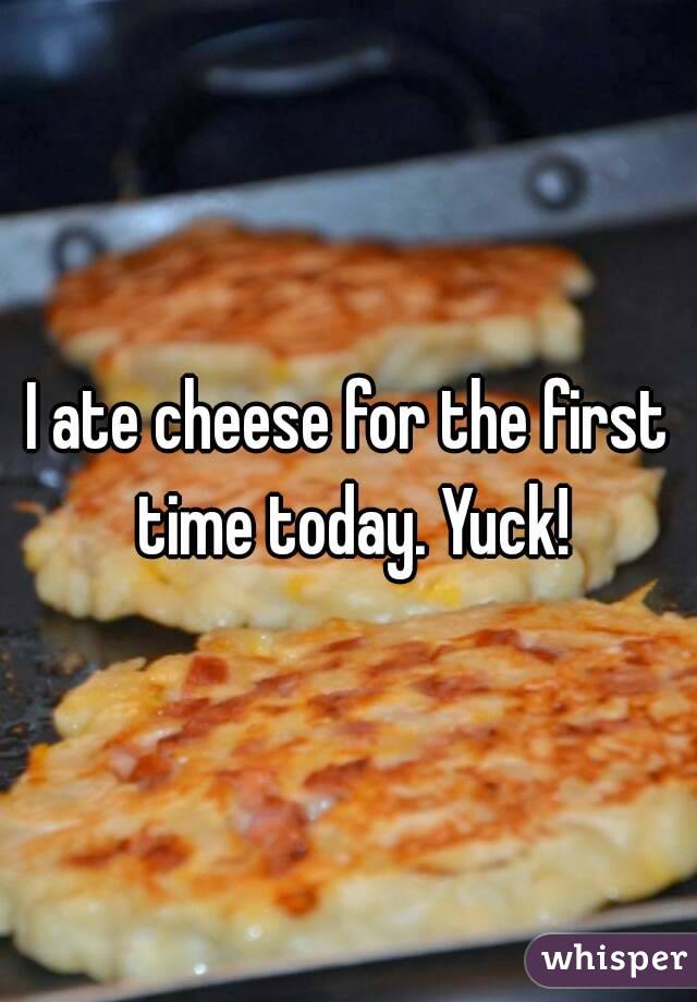 I ate cheese for the first time today. Yuck!