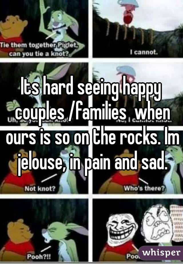 Its hard seeing happy couples /families  when ours is so on the rocks. Im jelouse, in pain and sad.