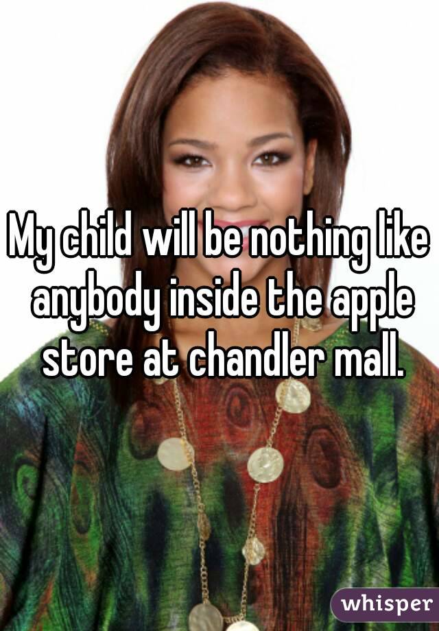 My child will be nothing like anybody inside the apple store at chandler mall.