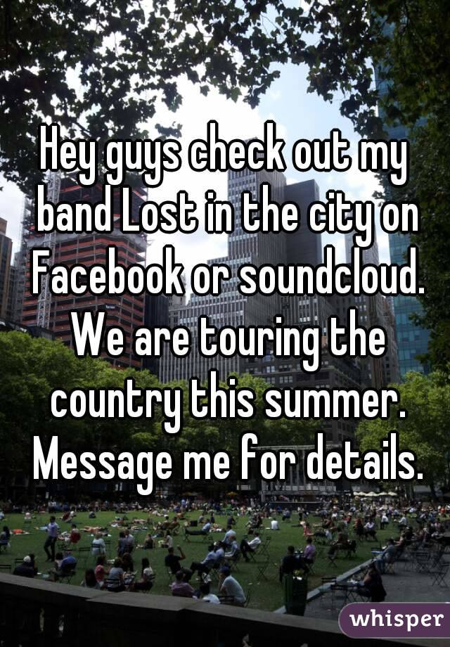 Hey guys check out my band Lost in the city on Facebook or soundcloud. We are touring the country this summer. Message me for details.