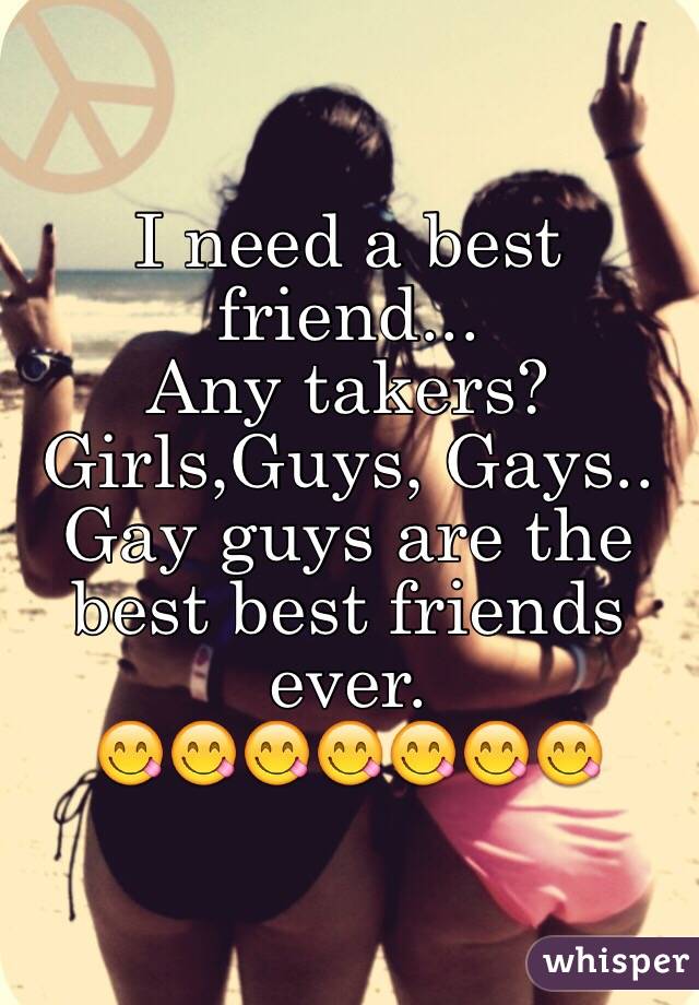 I need a best friend... 
Any takers?
Girls,Guys, Gays..
Gay guys are the best best friends ever.
😋😋😋😋😋😋😋