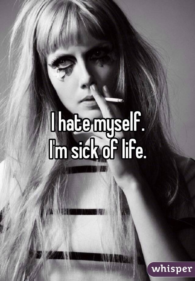 I hate myself.
I'm sick of life.
