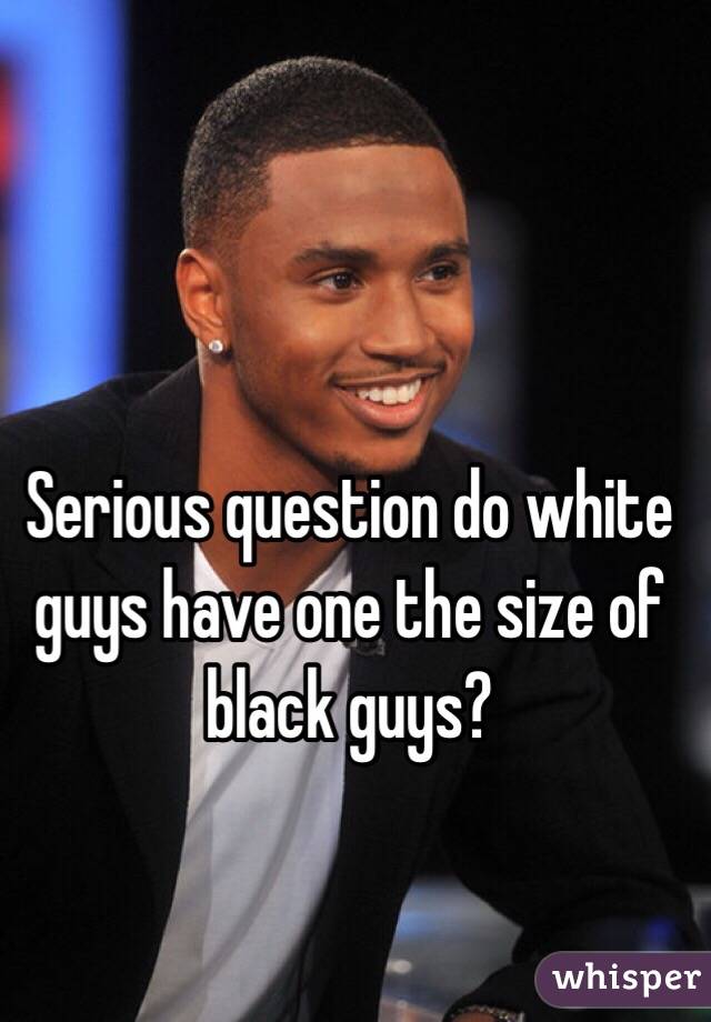 Serious question do white guys have one the size of black guys?