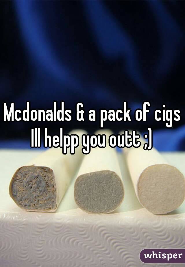 Mcdonalds & a pack of cigs
Ill helpp you outt ;)