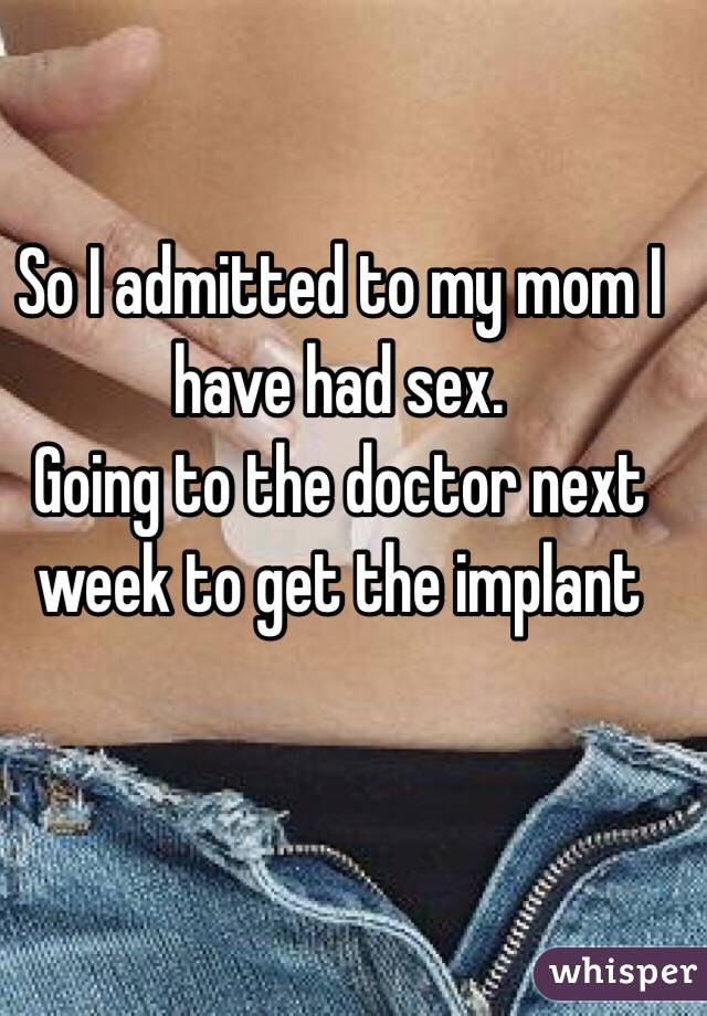 So I admitted to my mom I have had sex. 
Going to the doctor next week to get the implant