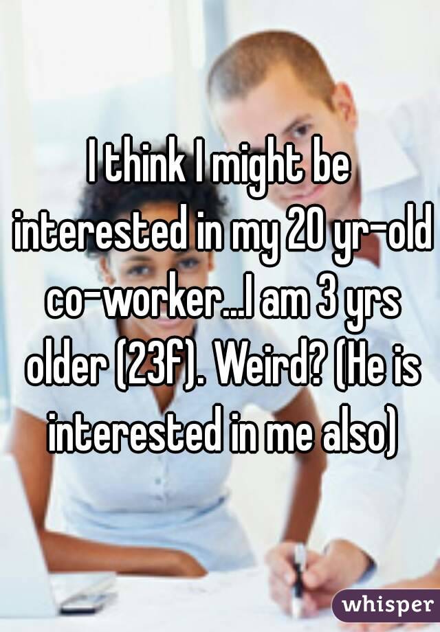 I think I might be interested in my 20 yr-old co-worker...I am 3 yrs older (23f). Weird? (He is interested in me also)