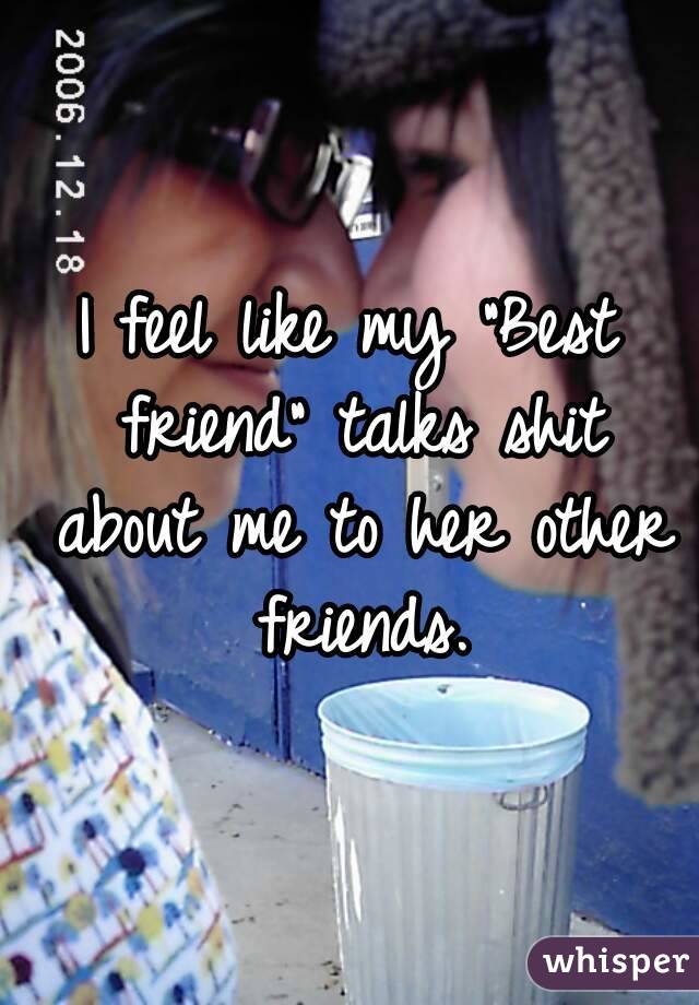 I feel like my "Best friend" talks shit about me to her other friends.