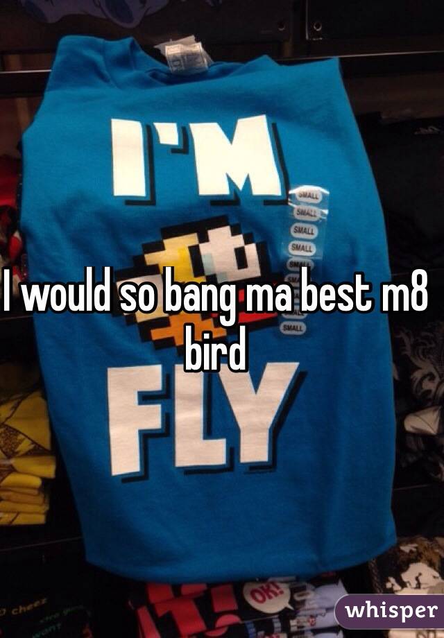 I would so bang ma best m8 bird 
