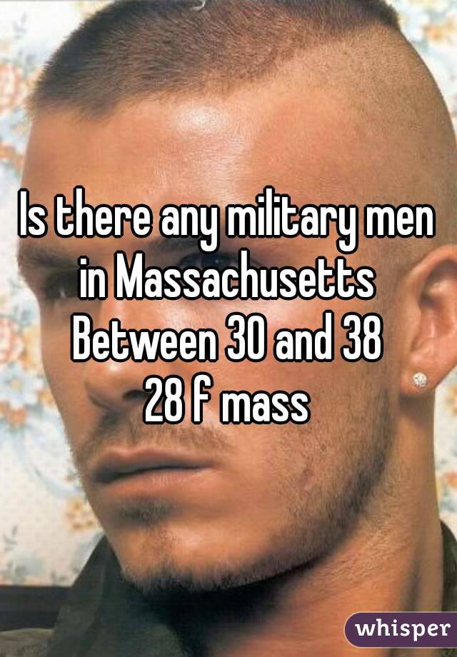 Is there any military men in Massachusetts 
Between 30 and 38
28 f mass