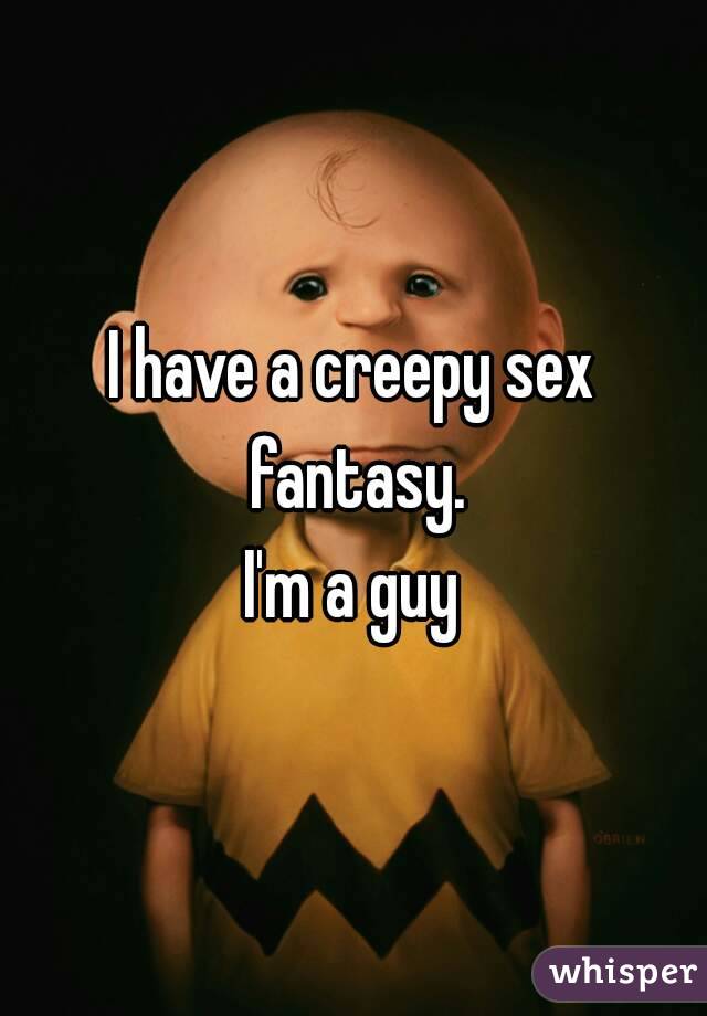 I have a creepy sex fantasy.
I'm a guy