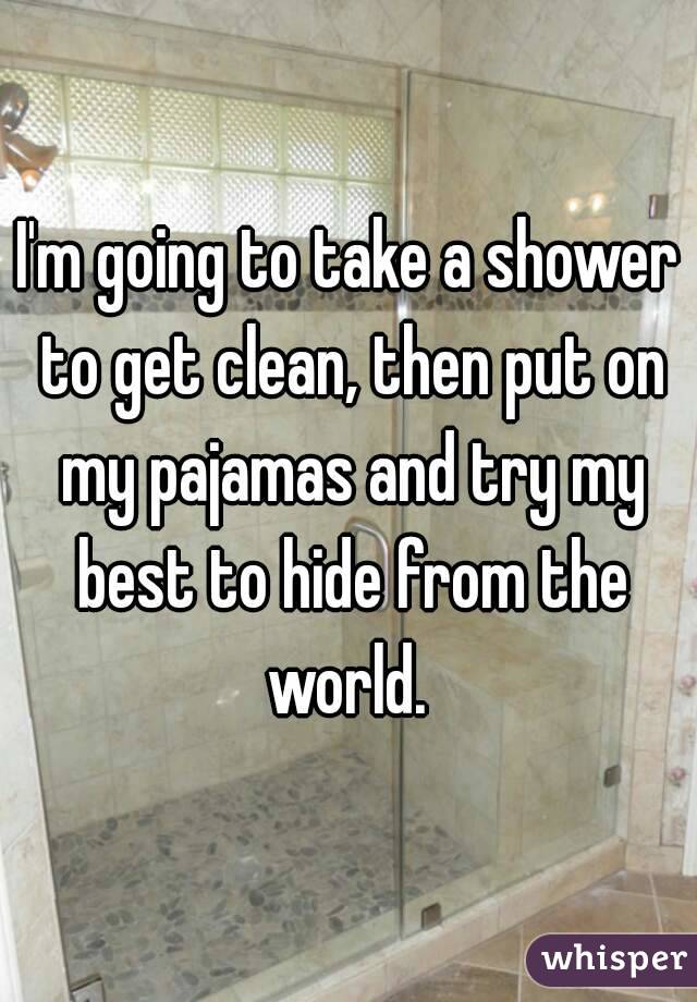 I'm going to take a shower to get clean, then put on my pajamas and try my best to hide from the world. 