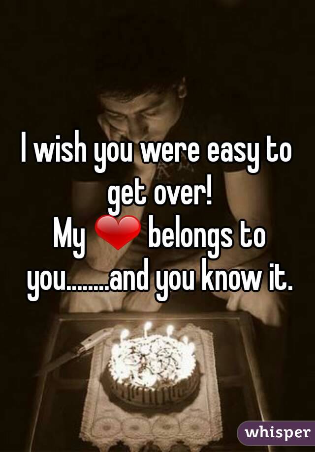 I wish you were easy to get over!
 My ❤ belongs to you........and you know it.