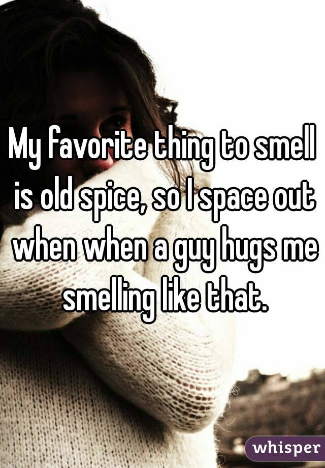 My favorite thing to smell is old spice, so I space out when when a guy hugs me smelling like that.