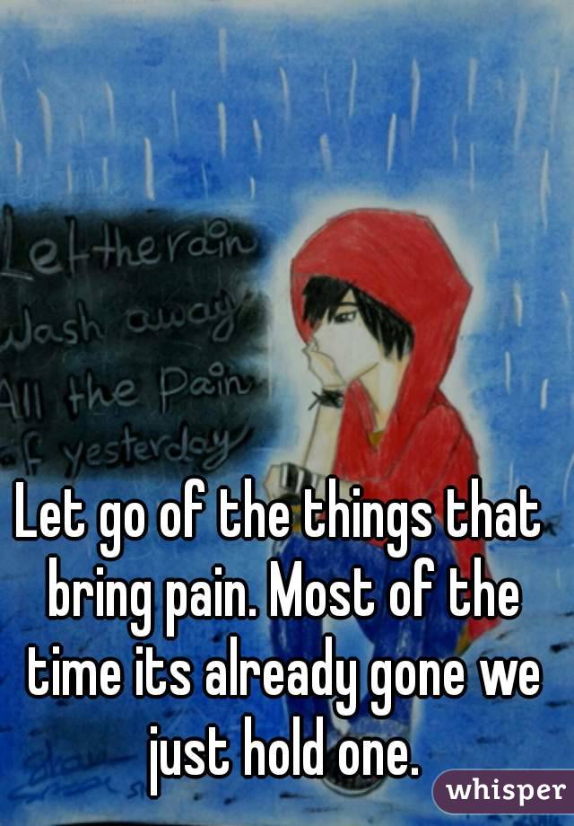 Let go of the things that bring pain. Most of the time its already gone we just hold one.