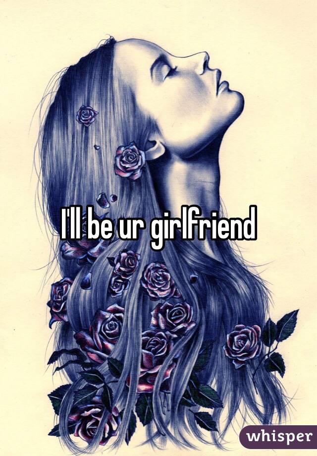 I'll be ur girlfriend