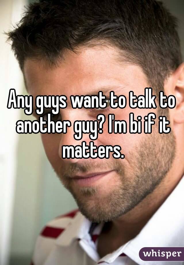 Any guys want to talk to another guy? I'm bi if it matters.