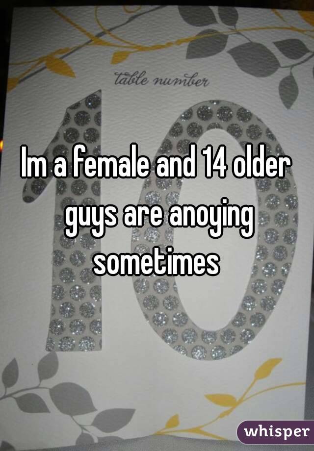 Im a female and 14 older guys are anoying sometimes 