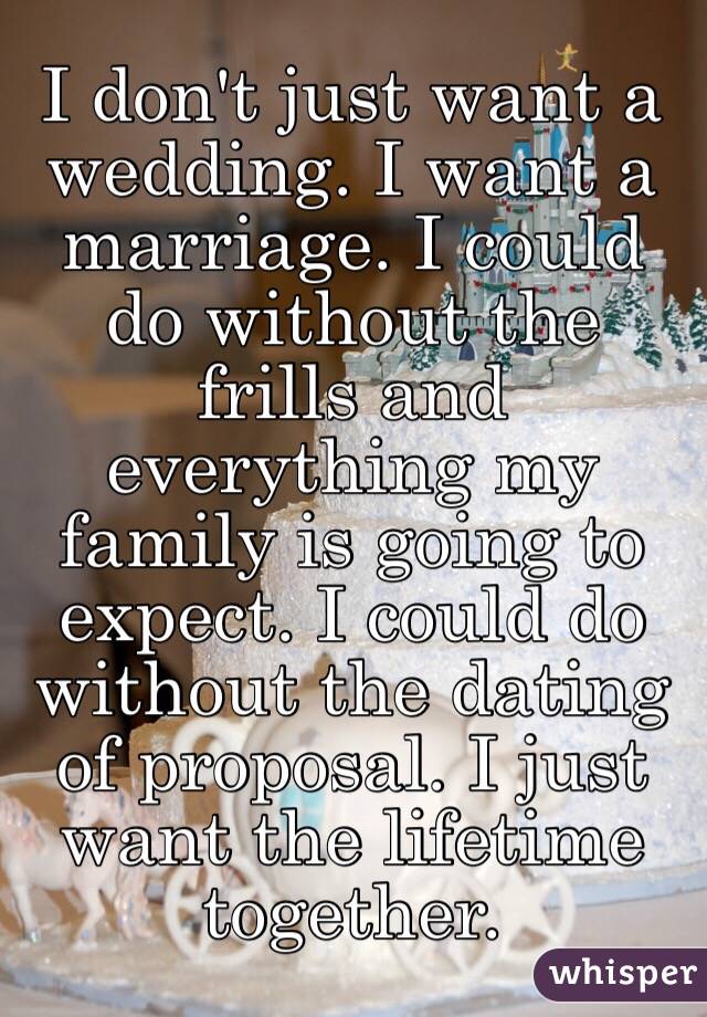 I don't just want a wedding. I want a marriage. I could do without the frills and everything my family is going to expect. I could do without the dating of proposal. I just want the lifetime together.