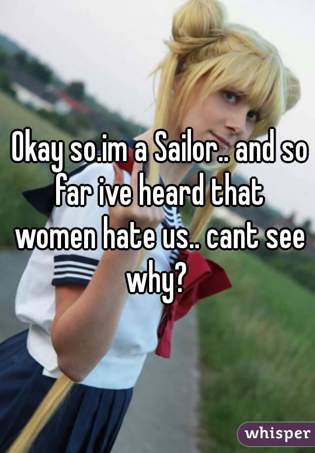  Okay so.im a Sailor.. and so far ive heard that women hate us.. cant see why? 