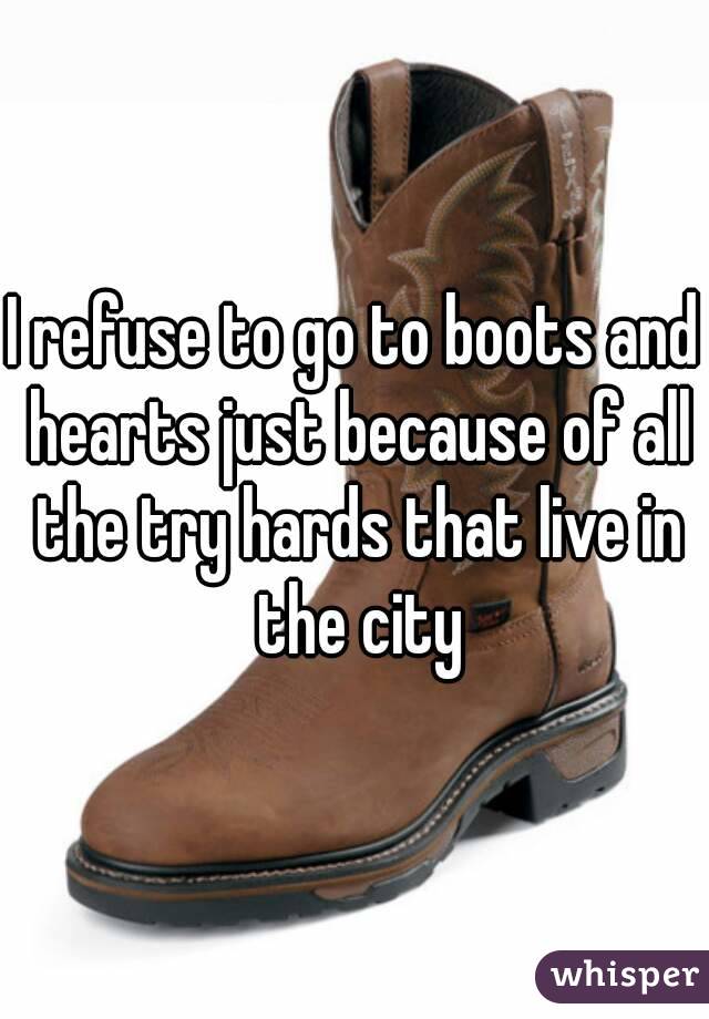 I refuse to go to boots and hearts just because of all the try hards that live in the city