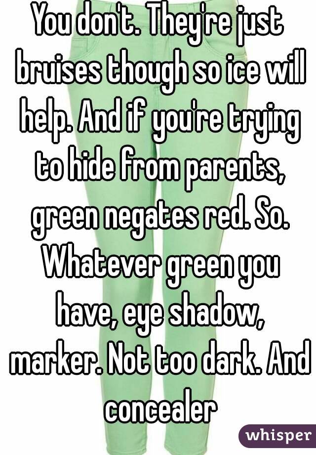 You don't. They're just bruises though so ice will help. And if you're trying to hide from parents, green negates red. So. Whatever green you have, eye shadow, marker. Not too dark. And concealer