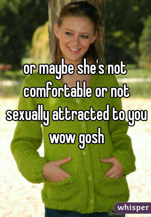 or maybe she's not comfortable or not sexually attracted to you wow gosh