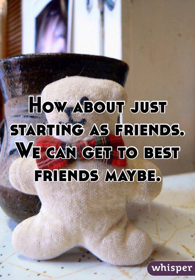 How about just starting as friends.  We can get to best friends maybe.