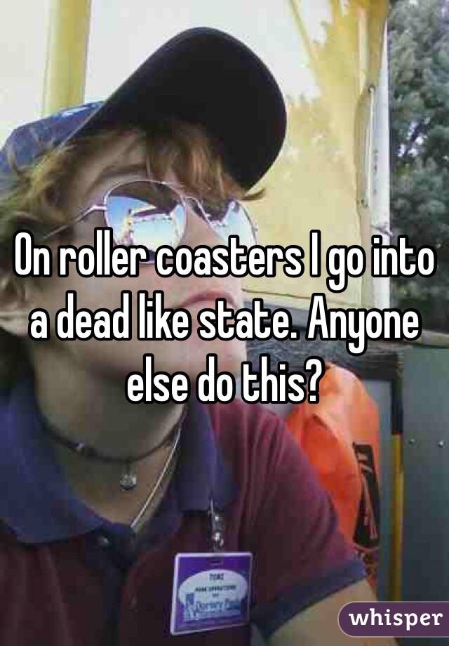 On roller coasters I go into a dead like state. Anyone else do this?
