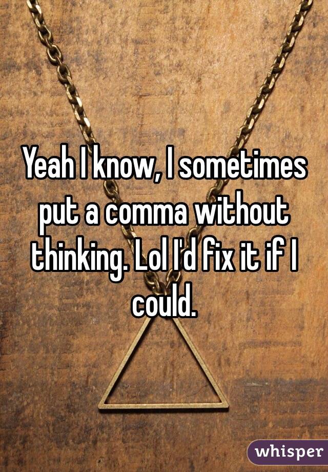 Yeah I know, I sometimes put a comma without thinking. Lol I'd fix it if I could. 