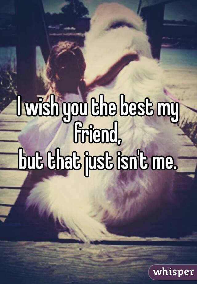 I wish you the best my friend, 
but that just isn't me.